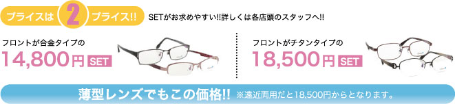 プライスは2プライス!! フロントが合金タイプの14,800円SET フロントがチタンタイプの18,500円SET 薄型レンズでもこの価格!! SETがお求めやすい!! 詳しくは各店舗のスタッフへ!!