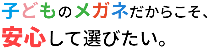 子どものメガネだからこそ、安心して選びたい。