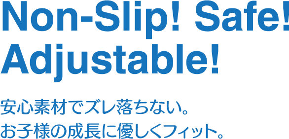 安心素材でズレ落ちない。お子様の成長に優しくフィット。