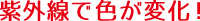 紫外線で色が変化！