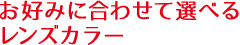 お好みに合わせて選べるレンズカラー