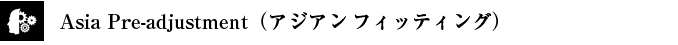 Asia Pre-adjustment（アジアン フィッティング）